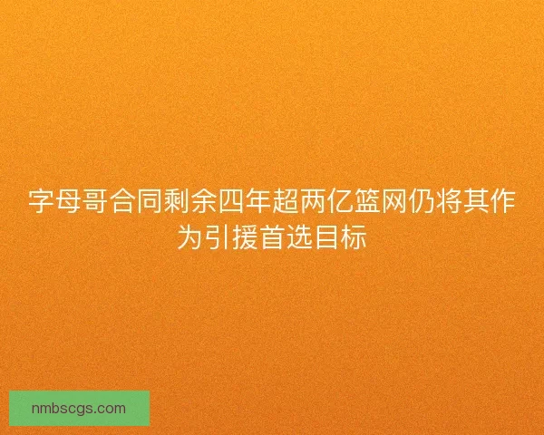 字母哥合同剩余四年超两亿篮网仍将其作为引援首选目标