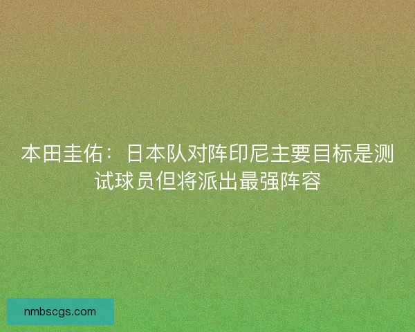 本田圭佑:日本队对阵印尼主要目标是测试球员但将派出最强阵容 本田圭佑:日本队对阵印尼主要目标是测试球员但将派出最强阵容