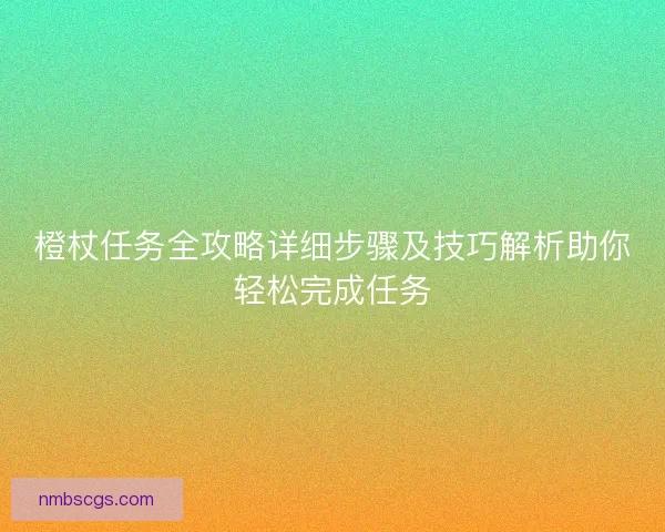 橙杖任务全攻略详细步骤及技巧解析助你轻松完成任务