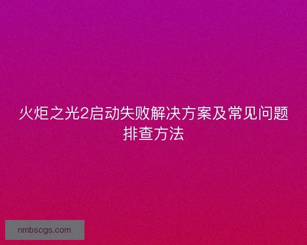 火炬之光2启动失败解决方案及常见问题排查方法 火炬之光2启动失败解决方案及常见问题排查方法