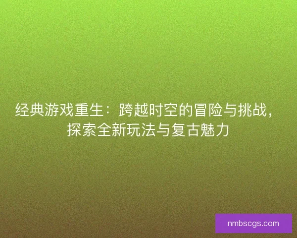 经典游戏重生：跨越时空的冒险与挑战，探索全新玩法与复古魅力