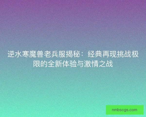 逆水寒魔兽老兵服揭秘:经典再现挑战极限的全新体验与激情之战 逆水寒魔兽老兵服揭秘:经典再现挑战极限的全新体验与激情之战