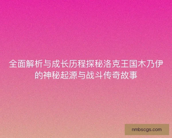 全面解析与成长历程探秘洛克王国木乃伊的神秘起源与战斗传奇故事