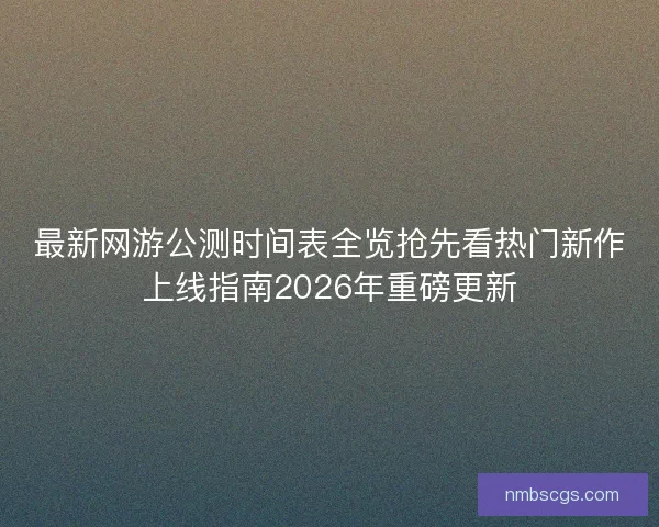 最新网游公测时间表全览抢先看热门新作上线指南2026年重磅更新