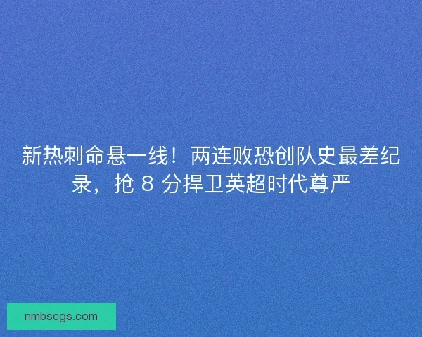 新热刺命悬一线！两连败恐创队史最差纪录，抢 8 分捍卫英超时代尊严