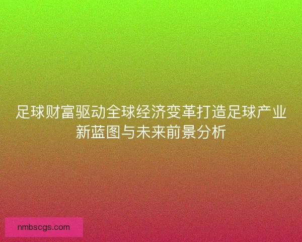 足球财富驱动全球经济变革打造足球产业新蓝图与未来前景分析 足球财富驱动全球经济变革打造足球产业新蓝图与未来前景分析