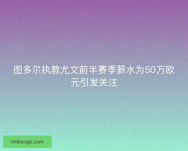 图多尔执教尤文前半赛季薪水为50万欧元引发关注
