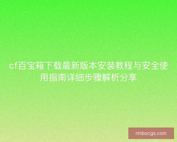 cf百宝箱下载最新版本安装教程与安全使用指南详细步骤解析分享