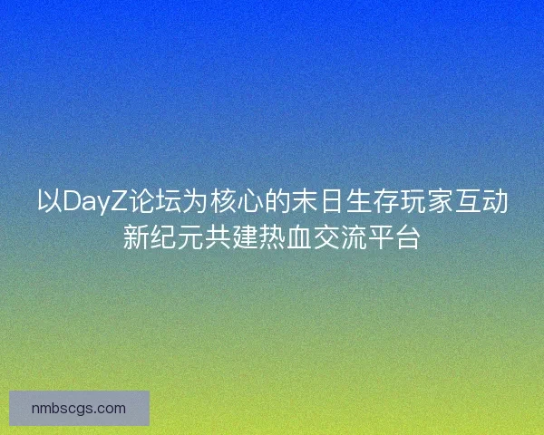 以DayZ论坛为核心的末日生存玩家互动新纪元共建热血交流平台