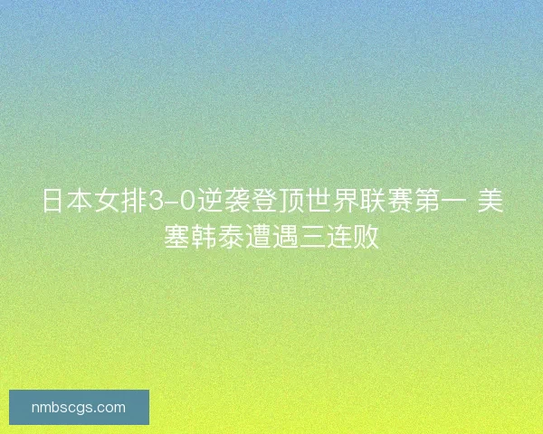 日本女排3-0逆袭登顶世界联赛第一 美塞韩泰遭遇三连败