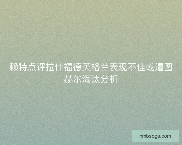 赖特点评拉什福德英格兰表现不佳或遭图赫尔淘汰分析