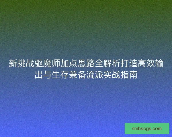新挑战驱魔师加点思路全解析打造高效输出与生存兼备流派实战指南