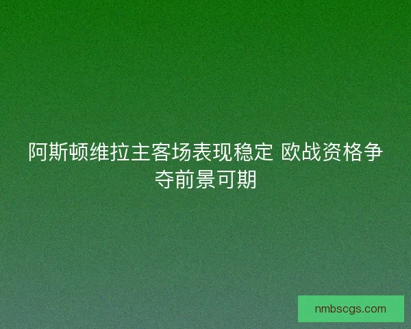 阿斯顿维拉主客场表现稳定 欧战资格争夺前景可期