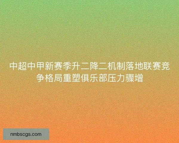 中超中甲新赛季升二降二机制落地联赛竞争格局重塑俱乐部压力骤增