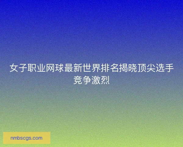 女子职业网球最新世界排名揭晓顶尖选手竞争激烈