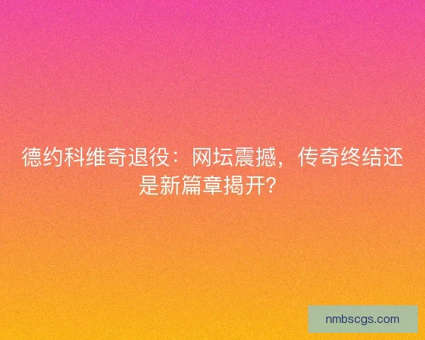 德约科维奇退役：网坛震撼，传奇终结还是新篇章揭开？