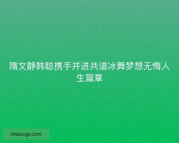 隋文静韩聪携手并进共谱冰舞梦想无悔人生篇章