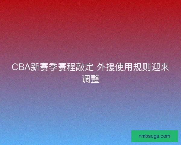 CBA新赛季赛程敲定 外援使用规则迎来调整 CBA新赛季赛程敲定 外援使用规则迎来调整