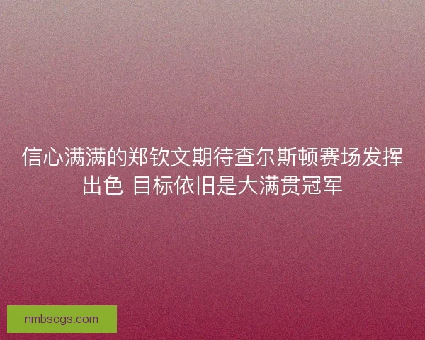 信心满满的郑钦文期待查尔斯顿赛场发挥出色 目标依旧是大满贯冠军 信心满满的郑钦文期待查尔斯顿赛场发挥出色 目标依旧是大满贯冠军