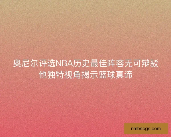 奥尼尔评选NBA历史最佳阵容无可辩驳他独特视角揭示篮球真谛 奥尼尔评选NBA历史最佳阵容无可辩驳他独特视角揭示篮球真谛