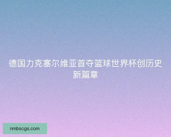 德国力克塞尔维亚首夺篮球世界杯创历史新篇章