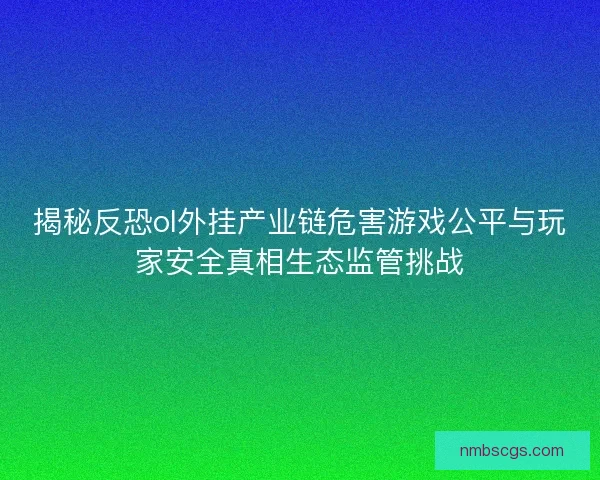 揭秘反恐ol外挂产业链危害游戏公平与玩家安全真相生态监管挑战 揭秘反恐ol外挂产业链危害游戏公平与玩家安全真相生态监管挑战