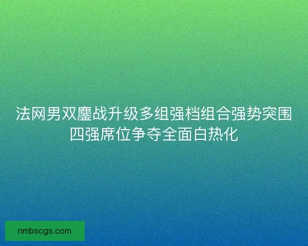 法网男双鏖战升级多组强档组合强势突围四强席位争夺全面白热化 法网男双鏖战升级多组强档组合强势突围四强席位争夺全面白热化