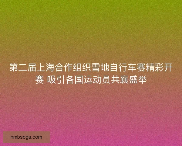 第二届上海合作组织雪地自行车赛精彩开赛 吸引各国运动员共襄盛举 第二届上海合作组织雪地自行车赛精彩开赛 吸引各国运动员共襄盛举