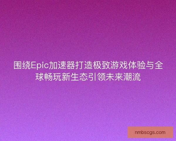 围绕Epic加速器打造极致游戏体验与全球畅玩新生态引领未来潮流 围绕Epic加速器打造极致游戏体验与全球畅玩新生态引领未来潮流