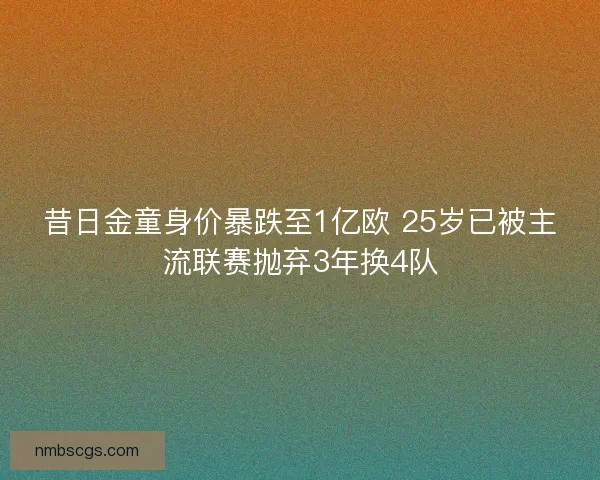 昔日金童身价暴跌至1亿欧 25岁已被主流联赛抛弃3年换4队 昔日金童身价暴跌至1亿欧 25岁已被主流联赛抛弃3年换4队