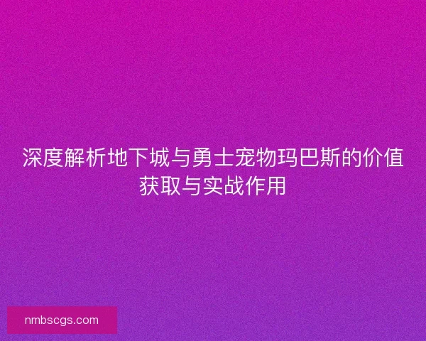 深度解析地下城与勇士宠物玛巴斯的价值获取与实战作用 深度解析地下城与勇士宠物玛巴斯的价值获取与实战作用