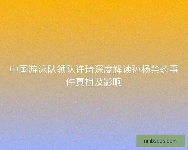 中国游泳队领队许琦深度解读孙杨禁药事件真相及影响 中国游泳队领队许琦深度解读孙杨禁药事件真相及影响
