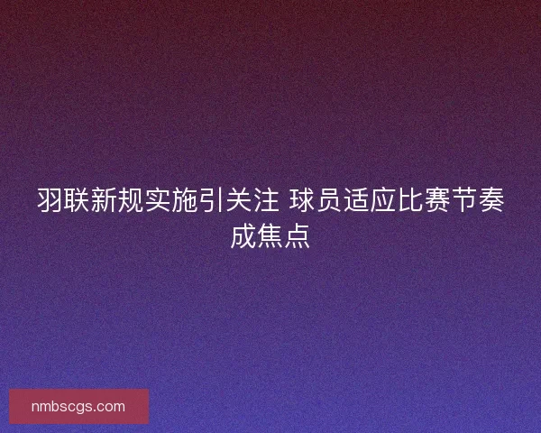 羽联新规实施引关注 球员适应比赛节奏成焦点