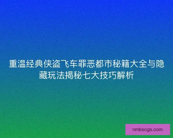 重温经典侠盗飞车罪恶都市秘籍大全与隐藏玩法揭秘七大技巧解析 重温经典侠盗飞车罪恶都市秘籍大全与隐藏玩法揭秘七大技巧解析