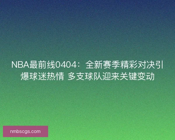 NBA最前线0404:全新赛季精彩对决引爆球迷热情 多支球队迎来关键变动 NBA最前线0404:全新赛季精彩对决引爆球迷热情 多支球队迎来关键变动