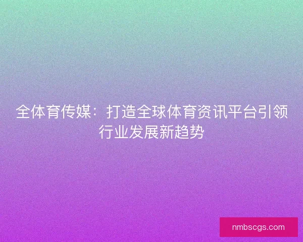全体育传媒:打造全球体育资讯平台引领行业发展新趋势 全体育传媒:打造全球体育资讯平台引领行业发展新趋势