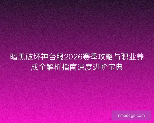 暗黑破坏神台服2026赛季攻略与职业养成全解析指南深度进阶宝典 暗黑破坏神台服2026赛季攻略与职业养成全解析指南深度进阶宝典