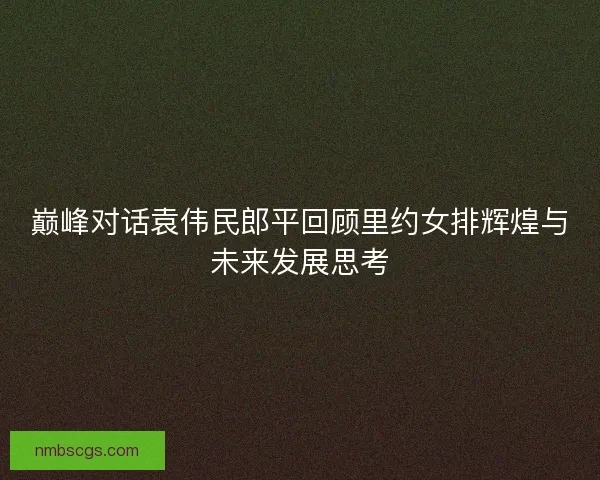 巅峰对话袁伟民郎平回顾里约女排辉煌与未来发展思考 巅峰对话袁伟民郎平回顾里约女排辉煌与未来发展思考