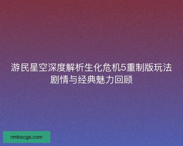 游民星空深度解析生化危机5重制版玩法剧情与经典魅力回顾 游民星空深度解析生化危机5重制版玩法剧情与经典魅力回顾