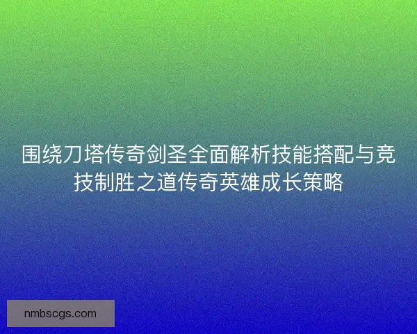 围绕刀塔传奇剑圣全面解析技能搭配与竞技制胜之道传奇英雄成长策略 围绕刀塔传奇剑圣全面解析技能搭配与竞技制胜之道传奇英雄成长策略