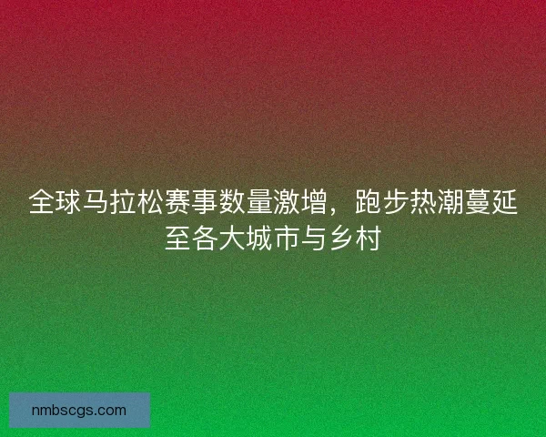 全球马拉松赛事数量激增,跑步热潮蔓延至各大城市与乡村 全球马拉松赛事数量激增,跑步热潮蔓延至各大城市与乡村