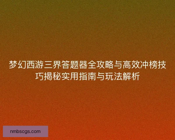 梦幻西游三界答题器全攻略与高效冲榜技巧揭秘实用指南与玩法解析 梦幻西游三界答题器全攻略与高效冲榜技巧揭秘实用指南与玩法解析