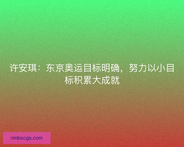 许安琪:东京奥运目标明确,努力以小目标积累大成就 许安琪:东京奥运目标明确,努力以小目标积累大成就