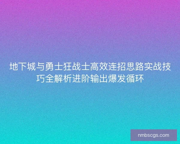 地下城与勇士狂战士高效连招思路实战技巧全解析进阶输出爆发循环 地下城与勇士狂战士高效连招思路实战技巧全解析进阶输出爆发循环