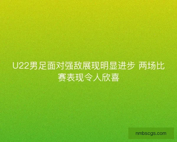 U22男足面对强敌展现明显进步 两场比赛表现令人欣喜